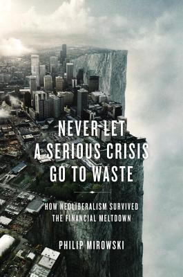 Never Let a Serious Crisis Go to Waste: How Neoliberalism Survived the Financial Meltdown - Mirowski, Philip