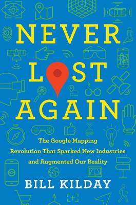 Never Lost Again: The Google Mapping Revolution That Sparked New Industries and Augmented Our Reality - Kilday, Bill