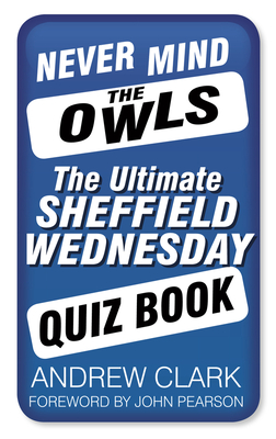Never Mind the Owls: The Ultimate Sheffield Wednesday Quiz Book - Clark, Andrew, and Pearson, John (Foreword by)
