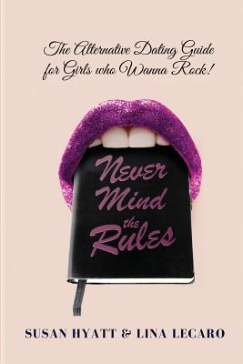 Never Mind the Rules: The Alternative Dating Guide for Girls Who Wanna Rock! - Hyatt, Susan, and Lecaro, Lina