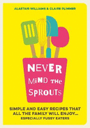 Never Mind the Sprouts: Simple and Easy Food That All the Family Will Enjoy...Especially Fussy Eaters