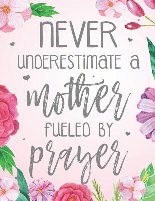 Never Underestimate A Mother Fueled By Prayer: Blank Lined Journal (100 Pages) Christian Floral Mom Notebook: Woman Notebook, Journal and Diary with Christian Quote Bible Journaling - Christian Faith Publishing