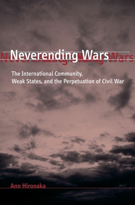 Neverending Wars: The International Community, Weak States, and the Perpetuation of Civil War - Hironaka, Ann