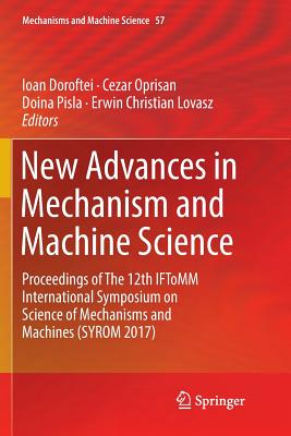 New Advances in Mechanism and Machine Science: Proceedings of the 12th Iftomm International Symposium on Science of Mechanisms and Machines (Syrom 2017) - Doroftei, Ioan (Editor), and Oprisan, Cezar (Editor), and Pisla, Doina (Editor)