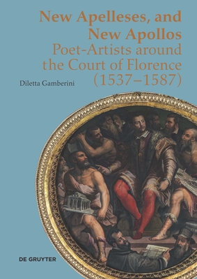 New Apelleses and New Apollos: Poet-Artists around the Court of Florence (1537-1587) - Gamberini, Diletta