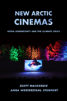New Arctic Cinemas: Media Sovereignty and the Climate Crisis - MacKenzie, Scott, and Stenport, Anna Westerstahl