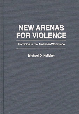 New Arenas for Violence: Homicide in the American Workplace - Kelleher, Michael D