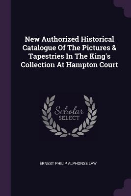 New Authorized Historical Catalogue Of The Pictures & Tapestries In The King's Collection At Hampton Court - Ernest Philip Alphonse Law (Creator)