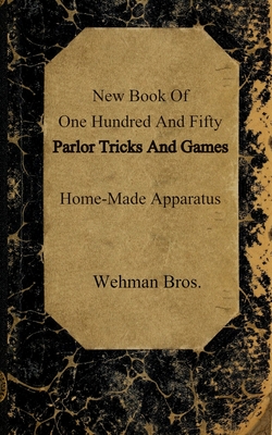 New Book Of One Hundred And Fifty Parlor Tricks And Games: Home-Made Apparatus - Wehman Bros