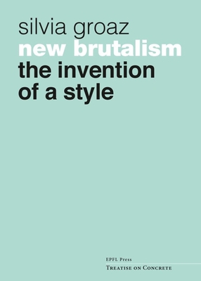 New Brutalism: The Invention of a Style - Groaz, Silvia, and Gargiani, Roberto (Preface by)