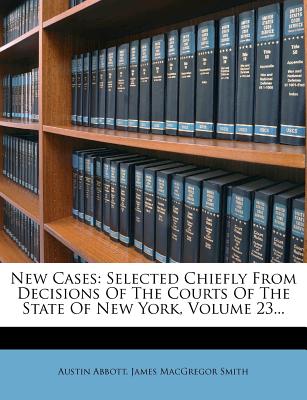 New Cases: Selected Chiefly From Decisions Of The Courts Of The State Of New York, Volume 23... - Abbott, Austin, and James MacGregor Smith (Creator)