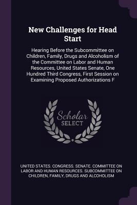 New Challenges for Head Start: Hearing Before the Subcommittee on Children, Family, Drugs and Alcoholism of the Committee on Labor and Human Resources, United States Senate, One Hundred Third Congress, First Session on Examining Proposed Authorizations F - United States Congress Senate Committ (Creator)