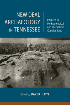 New Deal Archaeology in Tennessee: Intellectual, Methodological, and Theoretical Contributions - Dye, David H (Contributions by), and Bissett, Thaddeus G (Contributions by), and Dalton-Carriger, Jessica (Contributions by)