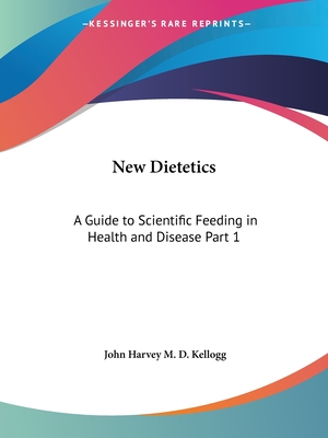 New Dietetics: A Guide to Scientific Feeding in Health and Disease Part 1 - Kellogg, John Harvey M D