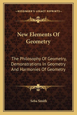 New Elements of Geometry: The Philosophy of Geometry, Demonstrations in Geometry and Harmonies of Geometry - Smith, Seba