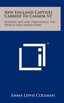 New England Captives Carried To Canada V2: Between 1677 And 1760 During The French And Indian Wars - Coleman, Emma Lewis