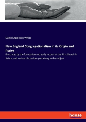 New England Congregationalism in its Origin and Purity: Illustrated by the foundation and early records of the First Church in Salem, and various discussions pertaining to the subject - White, Daniel Appleton