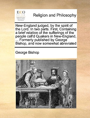 New-England judged, by the spirit of the Lord. In two parts. First, Containing a brief relation of the sufferings of the people call'd Quakers in New-England, ... Formerly published by George Bishop, and now somewhat abreviated - Bishop, George