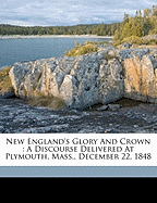 New England's Glory and Crown: A Discourse Delivered at Plymouth, Mass., December 22, 1848