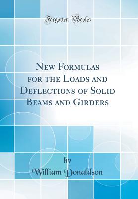 New Formulas for the Loads and Deflections of Solid Beams and Girders (Classic Reprint) - Donaldson, William, PhD