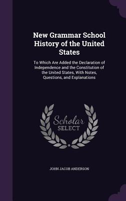 New Grammar School History of the United States: To Which Are Added the Declaration of Independence and the Constitution of the United States, With Notes, Questions, and Explanations - Anderson, John Jacob