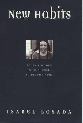 New Habits: Today's Women Who Choose to Become Nuns - Losada, Isabel