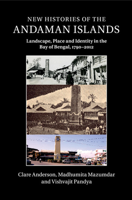 New Histories of the Andaman Islands: Landscape, Place and Identity in the Bay of Bengal, 1790-2012 - Anderson, Clare, Dr., and Mazumdar, Madhumita, and Pandya, Vishvajit