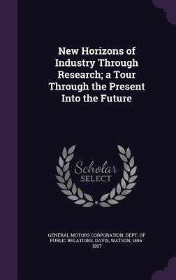 New Horizons of Industry Through Research; a Tour Through the Present Into the Future - General Motors Corporation Dept of Pub (Creator), and Davis, Watson