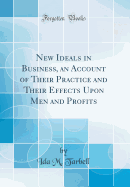 New Ideals in Business, an Account of Their Practice and Their Effects Upon Men and Profits (Classic Reprint)
