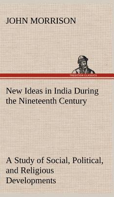 New Ideas in India During the Nineteenth Century A Study of Social, Political, and Religious Developments - Morrison, John, Professor