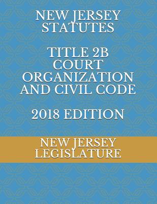 New Jersey Statutes Title 2b Court Organization and Civil Code 2018 Edition - Legislature, New Jersey