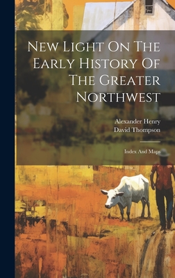 New Light On The Early History Of The Greater Northwest: Index And Maps - Henry, Alexander, and Thompson, David