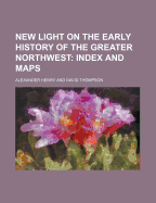New Light on the Early History of the Greater Northwest; Index and Maps