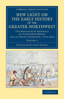 New Light on the Early History of the Greater Northwest: The Manuscript Journals of Alexander Henry and of David Thompson, 1799-1814 - Henry, Alexander, and Thompson, David, and Coues, Elliott (Editor)