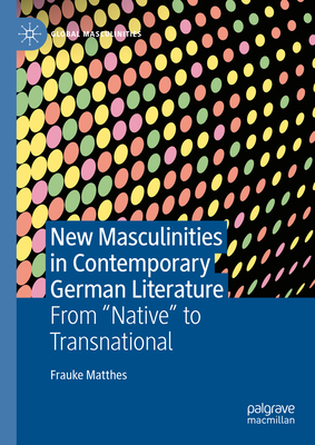 New Masculinities in Contemporary German Literature: From ''Native'' to Transnational - Matthes, Frauke