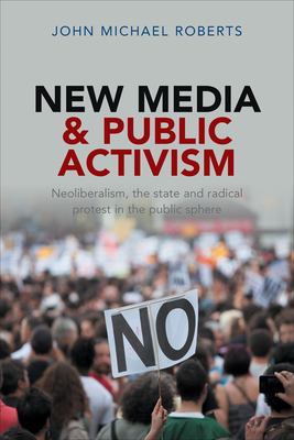 New Media and Public Activism: Neoliberalism, the State and Radical Protest in the Public Sphere - Roberts, John Michael