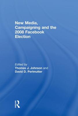 New Media, Campaigning and the 2008 Facebook Election - Johnson, Thomas J (Editor), and Perlmutter, David D (Editor)