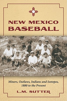 New Mexico Baseball: Miners, Outlaws, Indians and Isotopes, 1880 to the Present - Sutter, L M