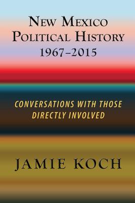 New Mexico Political History, 1967-2015: Conversations with Those Directly Involved - Koch, Jamie