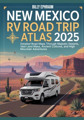 New Mexico RV Road Trip Atlas 2025: Detailed Road Maps Through Majestic Deserts, Vast Land Mass, Ancient Cultures, and High Mountain Adventures - Ephraim, Billy
