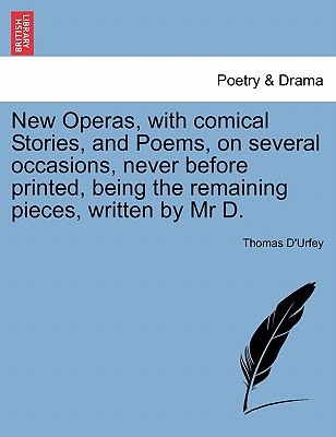New Operas, with Comical Stories, and Poems, on Several Occasions, Never Before Printed, Being the Remaining Pieces, Written by MR D. - D'Urfey, Thomas