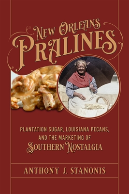 New Orleans Pralines: Plantation Sugar, Louisiana Pecans, and the Marketing of Southern Nostalgia - Stanonis, Anthony J