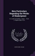 New Particulars Regarding the Works of Shakespeare: In a Letter to the Rev. A. Dyce ... From J. Payne Collier, F.S.a