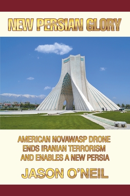 New Persian Glory: American Novawasp Drone Ends Iranian Terrorism and Enables a new Persia - O'Neil, Jason