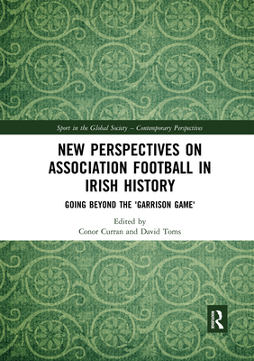 New Perspectives on Association Football in Irish History: Going beyond the 'Garrison Game' - Curran, Conor (Editor), and Toms, David (Editor)