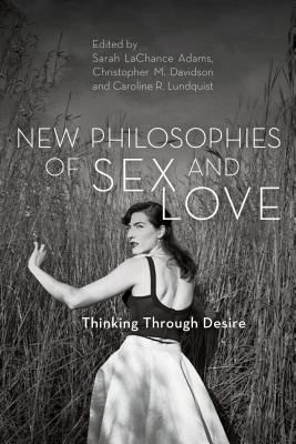 New Philosophies of Sex and Love: Thinking Through Desire - LaChance Adams, Sarah (Editor), and Davidson, Christopher M. (Editor), and Lundquist, Caroline R. (Editor)