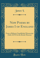 New Poems by James I of England: From a Hitherto Unpublished Manuscript (Add; 24195) in the British Museum (Classic Reprint)