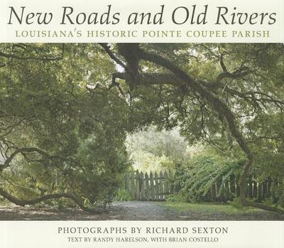 New Roads and Old Rivers: Louisiana's Historic Pointe Coupee Parish - Sexton, Richard (Photographer), and Harelson, Randy
