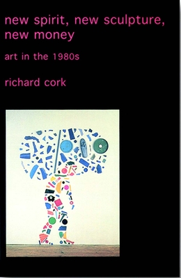 New Spirit, New Sculpture, New Money: Art in the 1980s - Cork, Richard, Mr.