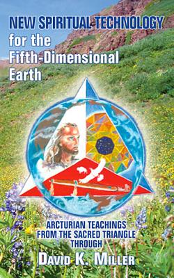 New Spiritual Technology for the Fifth-Dimensional Earth: Arcturian Teachings from the Sacred Triangle - Miller, David K